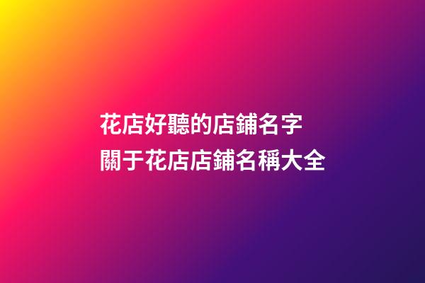 花店好聽的店鋪名字 關于花店店鋪名稱大全-第1張-店鋪起名-玄機派